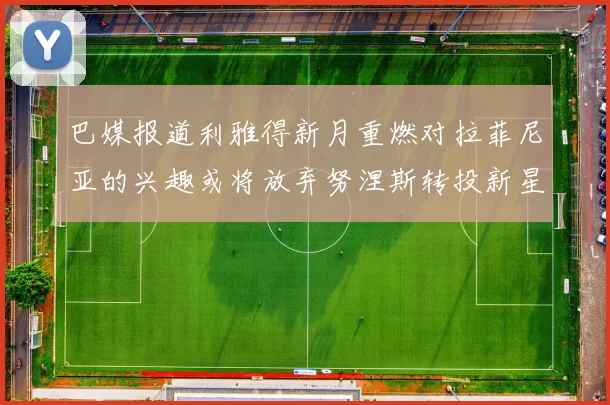 巴媒报道利雅得新月重燃对拉菲尼亚的兴趣或将放弃努涅斯转投新星