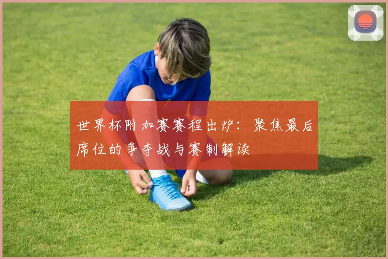 世界杯附加赛赛程出炉：聚焦最后席位的争夺战与赛制解读