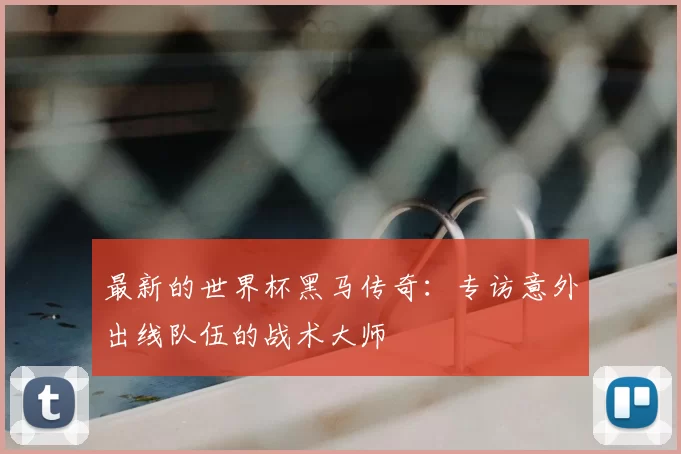 最新的世界杯黑马传奇：专访意外出线队伍的战术大师