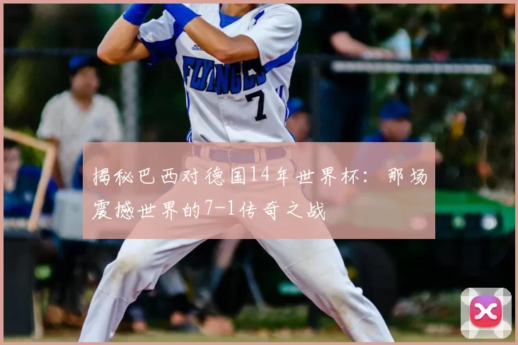 揭秘巴西对德国14年世界杯:那场震撼世界的7-1传奇之战
