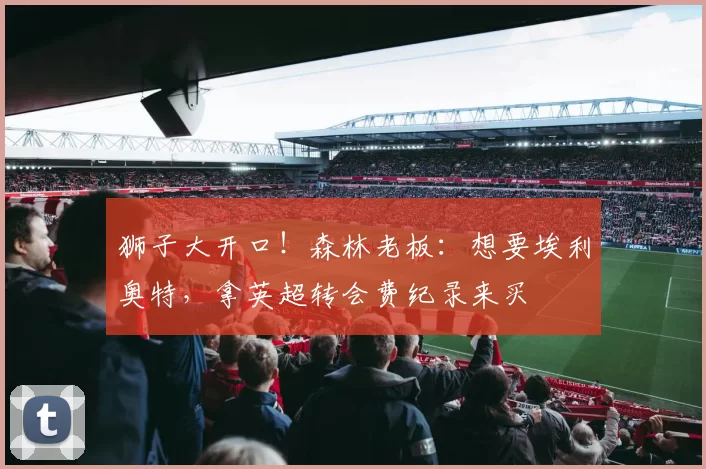 狮子大开口！森林老板：想要埃利奥特，拿英超转会费纪录来买