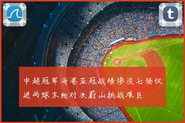 中超冠军海港亚冠战绩惨淡七场仅进两球末轮对决蔚山挑战艰巨