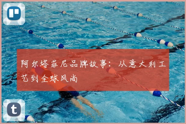 阿尔塔菲尼品牌故事：从意大利工艺到全球风尚