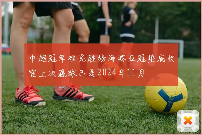 中超冠军难觅胜绩海港亚冠垫底收官上次赢球已是2024年11月