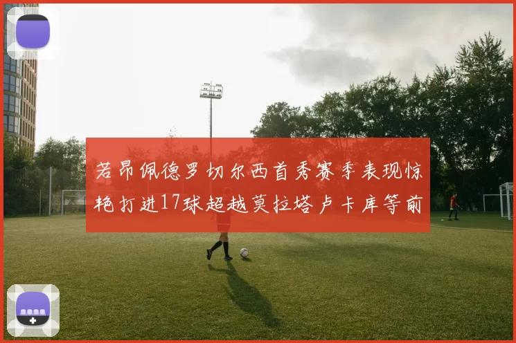 若昂佩德罗切尔西首秀赛季表现惊艳打进17球超越莫拉塔卢卡库等前锋