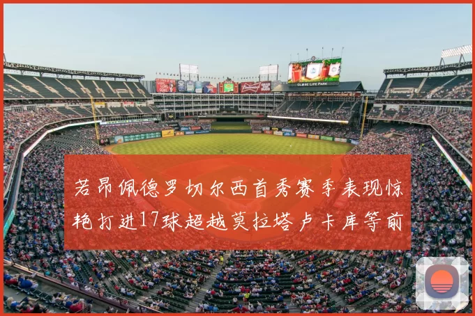 若昂佩德罗切尔西首秀赛季表现惊艳打进17球超越莫拉塔卢卡库等前锋