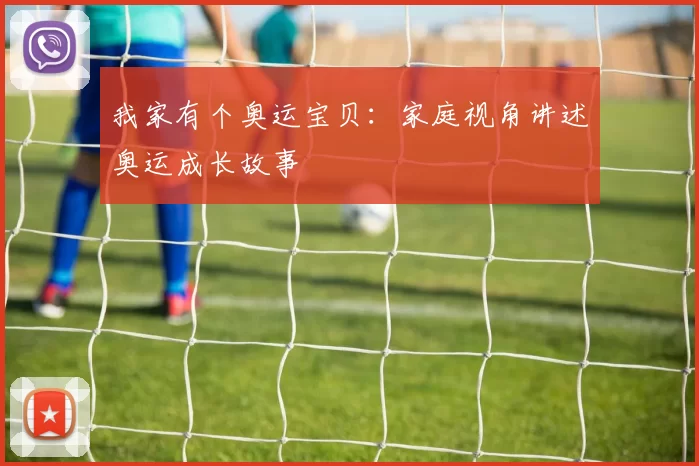 我家有个奥运宝贝:家庭视角讲述奥运成长故事