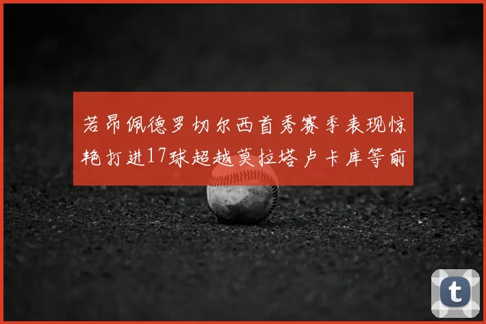 若昂佩德罗切尔西首秀赛季表现惊艳打进17球超越莫拉塔卢卡库等前锋