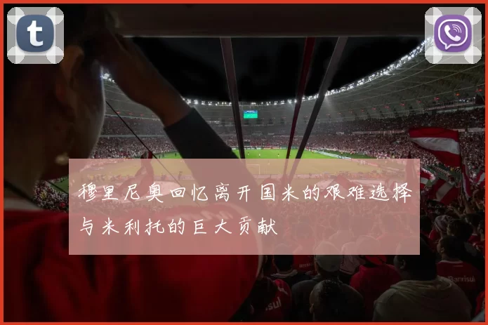 穆里尼奥回忆离开国米的艰难选择与米利托的巨大贡献