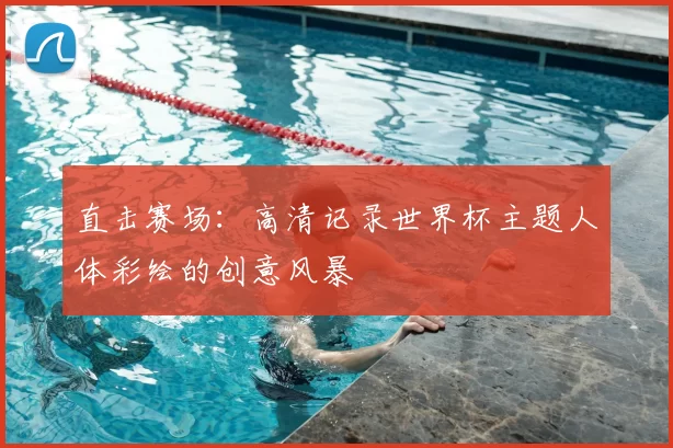 直击赛场：高清记录世界杯主题人体彩绘的创意风暴