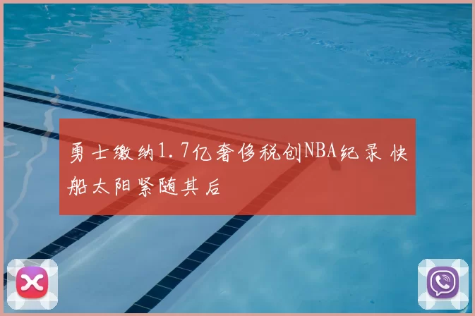 勇士缴纳1.7亿奢侈税创NBA纪录 快船太阳紧随其后