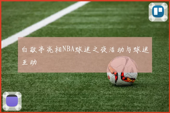 白敬亭亮相NBA球迷之夜活动与球迷互动