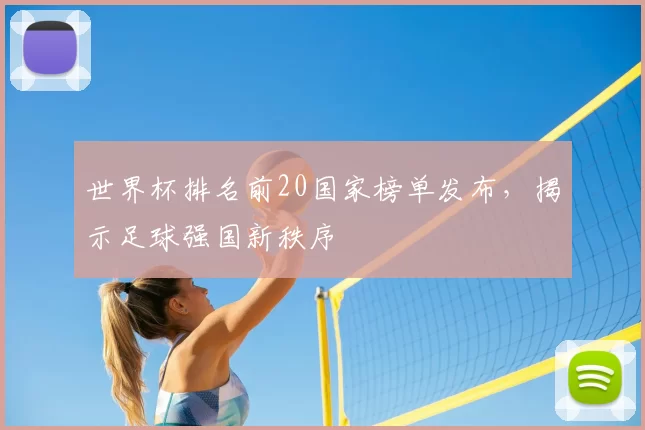 世界杯排名前20国家榜单发布，揭示足球强国新秩序