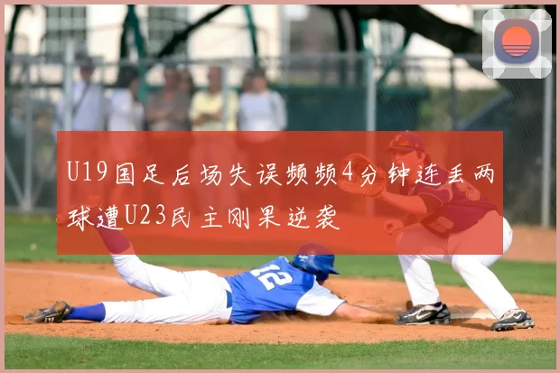 U19国足后场失误频频4分钟连丢两球遭U23民主刚果逆袭