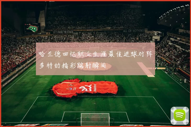 哈兰德回忆职业生涯最佳进球对阵多特的精彩踹射瞬间