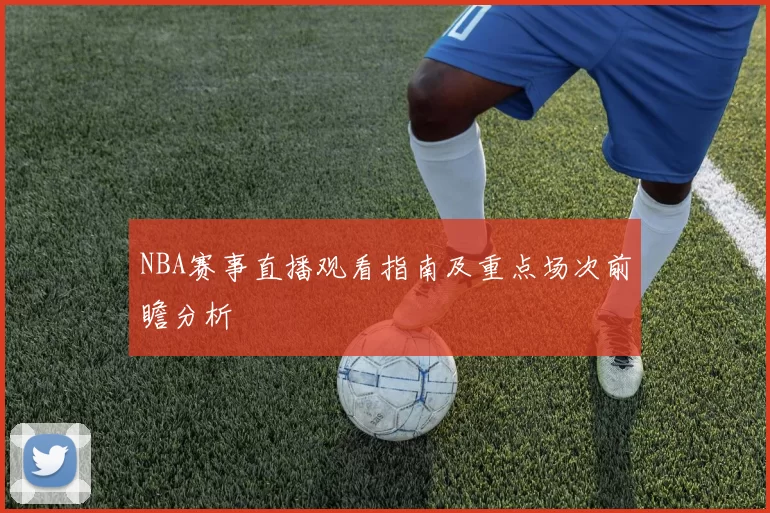 NBA赛事直播观看指南及重点场次前瞻分析