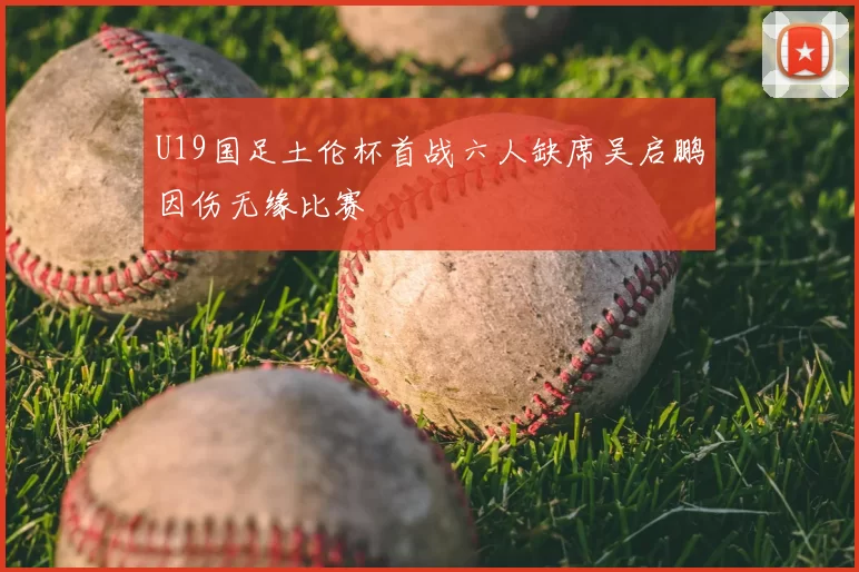 U19国足土伦杯首战六人缺席吴启鹏因伤无缘比赛