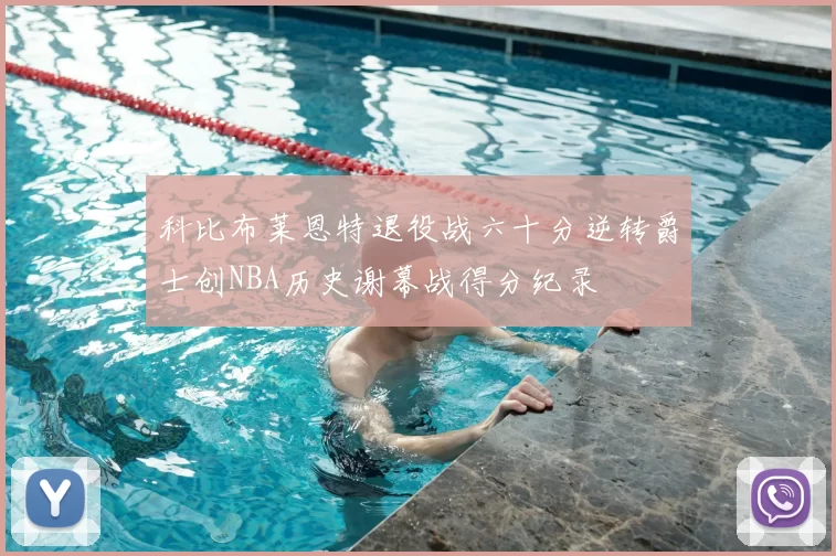 科比布莱恩特退役战六十分逆转爵士创NBA历史谢幕战得分纪录