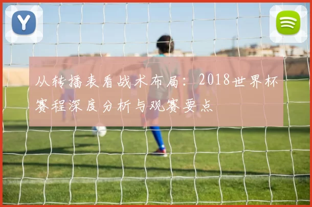 从转播表看战术布局:2018世界杯赛程深度分析与观赛要点