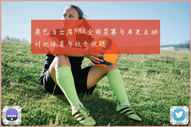 奥巴马出席NBA全明星赛与库里互动讨论体育与社会议题