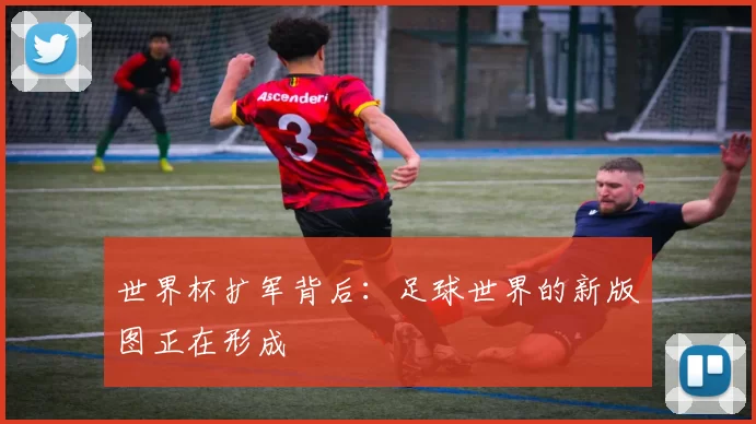 世界杯扩军背后：足球世界的新版图正在形成