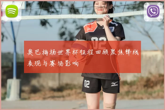 奥巴梅杨世界杯征程回顾聚焦锋线表现与赛场影响