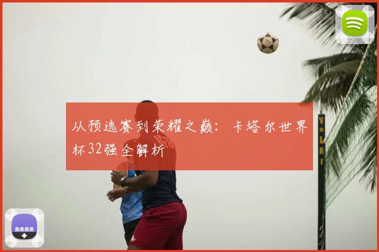从预选赛到荣耀之巅：卡塔尔世界杯32强全解析