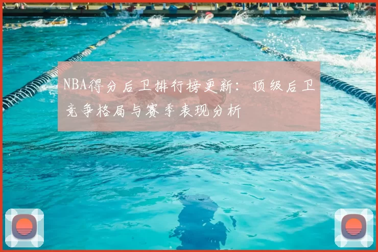 NBA得分后卫排行榜更新：顶级后卫竞争格局与赛季表现分析