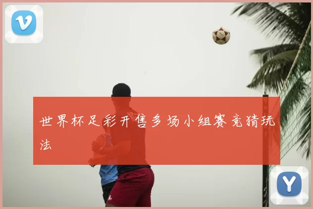 世界杯足彩开售多场小组赛竞猜玩法