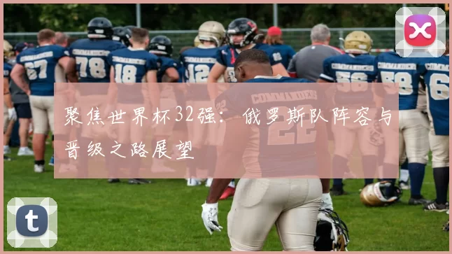 聚焦世界杯32强：俄罗斯队阵容与晋级之路展望