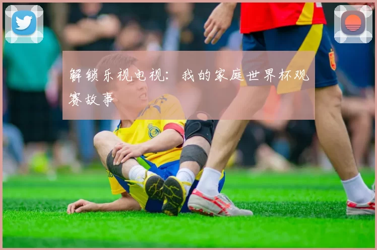 解锁乐视电视：我的家庭世界杯观赛故事