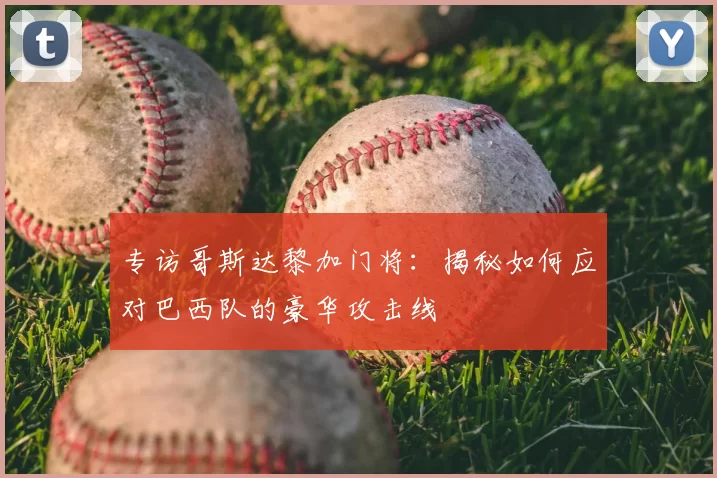 专访哥斯达黎加门将：揭秘如何应对巴西队的豪华攻击线