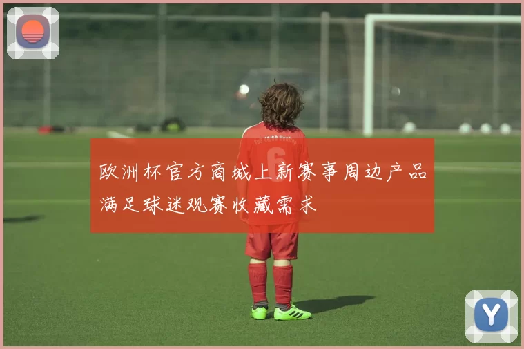 欧洲杯官方商城上新赛事周边产品满足球迷观赛收藏需求