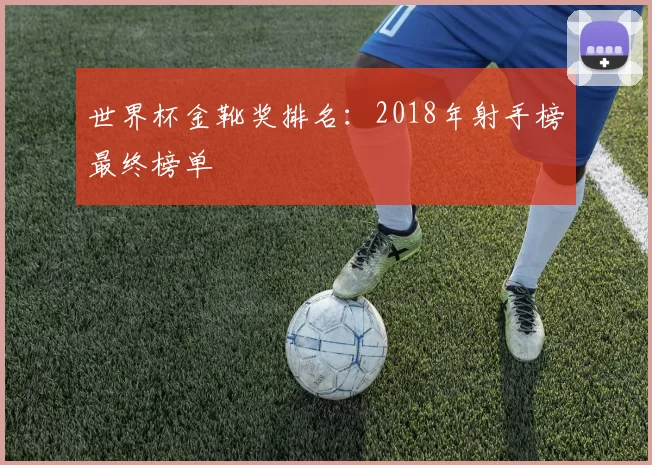 世界杯金靴奖排名：2018年射手榜最终榜单