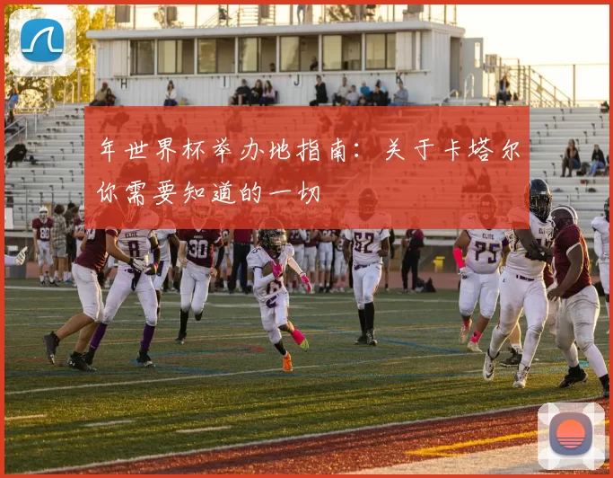 年世界杯举办地指南:关于卡塔尔你需要知道的一切