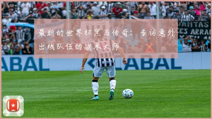 最新的世界杯黑马传奇:专访意外出线队伍的战术大师