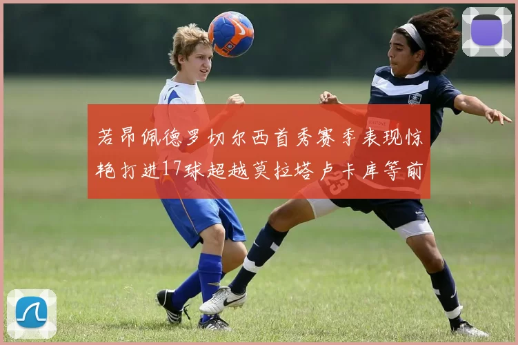 若昂佩德罗切尔西首秀赛季表现惊艳打进17球超越莫拉塔卢卡库等前锋