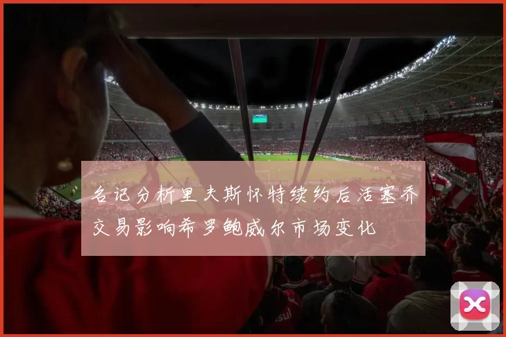 名记分析里夫斯怀特续约后活塞乔交易影响希罗鲍威尔市场变化