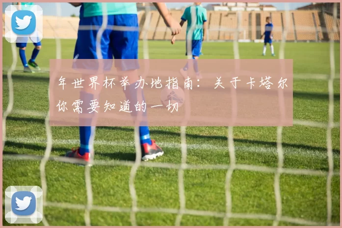 年世界杯举办地指南：关于卡塔尔你需要知道的一切