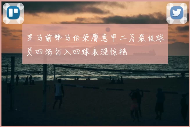 罗马前锋马伦荣膺意甲二月最佳球员四场打入四球表现惊艳