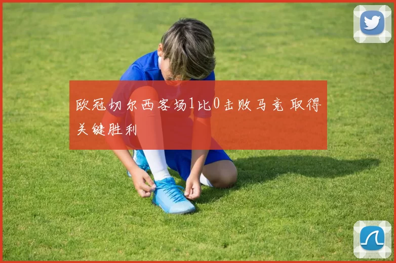 欧冠切尔西客场1比0击败马竞 取得关键胜利