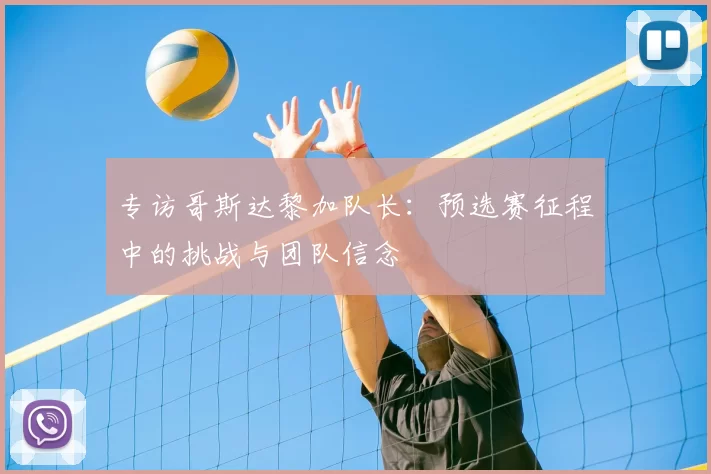 专访哥斯达黎加队长：预选赛征程中的挑战与团队信念
