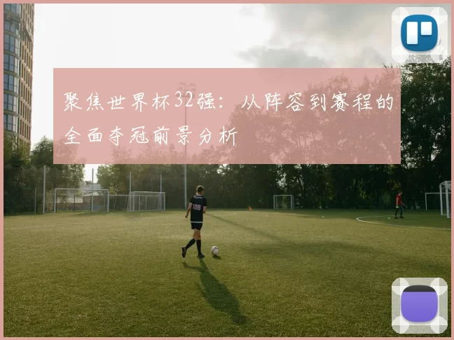聚焦世界杯32强：从阵容到赛程的全面夺冠前景分析