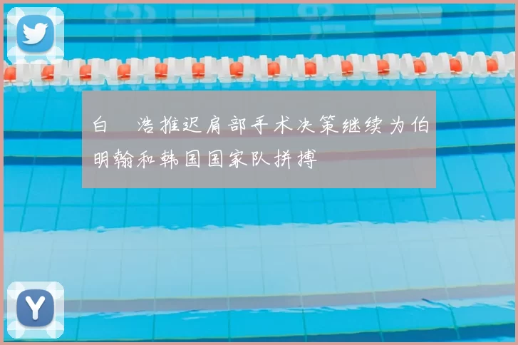 白昇浩推迟肩部手术决策继续为伯明翰和韩国国家队拼搏