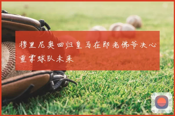 穆里尼奥回归皇马在即老佛爷决心重掌球队未来