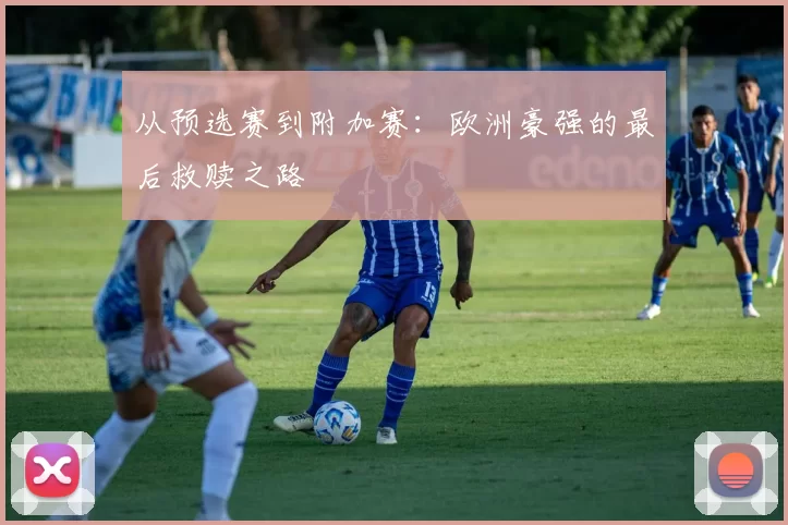 从预选赛到附加赛：欧洲豪强的最后救赎之路