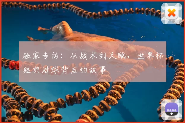 独家专访:从战术到天赋,世界杯经典进球背后的故事