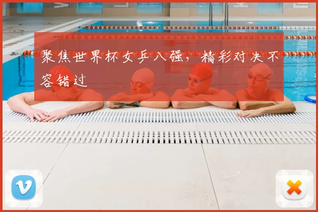 聚焦世界杯女乒八强，精彩对决不容错过