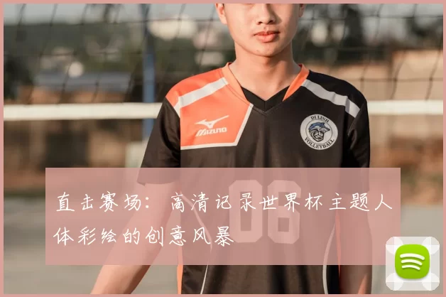 直击赛场：高清记录世界杯主题人体彩绘的创意风暴