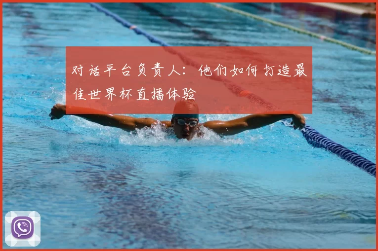 对话平台负责人：他们如何打造最佳世界杯直播体验